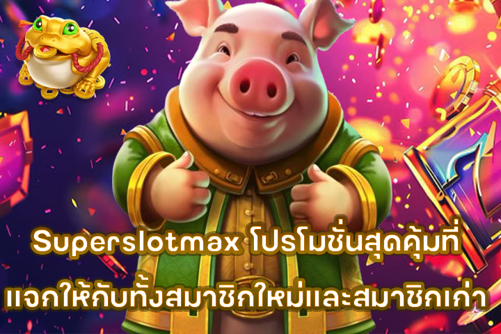 Superslotmax โปรโมชั่นสุดคุ้มที่แจกให้กับทั้งสมาชิกใหม่และสมาชิกเก่า