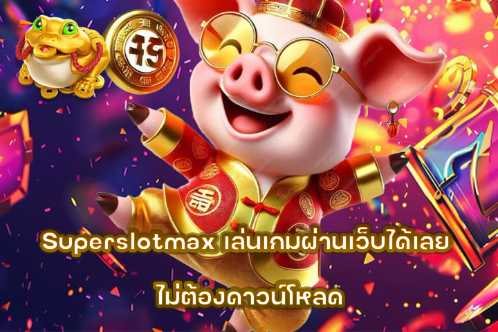 Superslotmax เล่นเกมผ่านเว็บได้เลย ไม่ต้องดาวน์โหลด