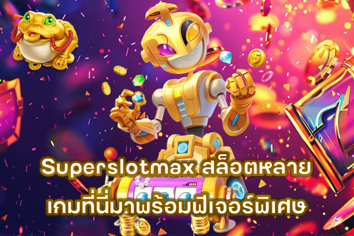 Superslotmax สล็อตหลายเกมที่นี่มาพร้อมฟีเจอร์พิเศษ
